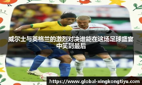 威尔士与英格兰的激烈对决谁能在这场足球盛宴中笑到最后